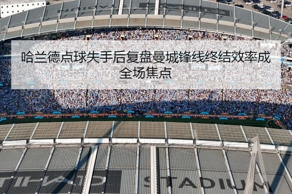 哈兰德点球失手后复盘曼城锋线终结效率成全场焦点