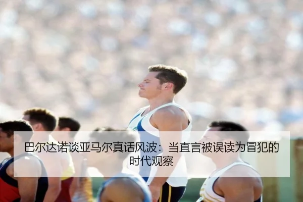 巴尔达诺谈亚马尔真话风波：当直言被误读为冒犯的时代观察